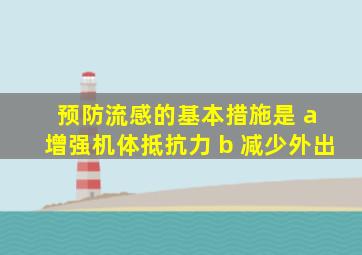 预防流感的基本措施是 a 增强机体抵抗力 b 减少外出